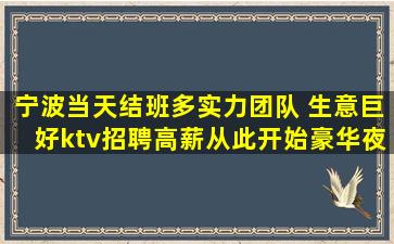 宁波当天结班多实力团队 生意巨好ktv招聘高薪从此开始豪华夜